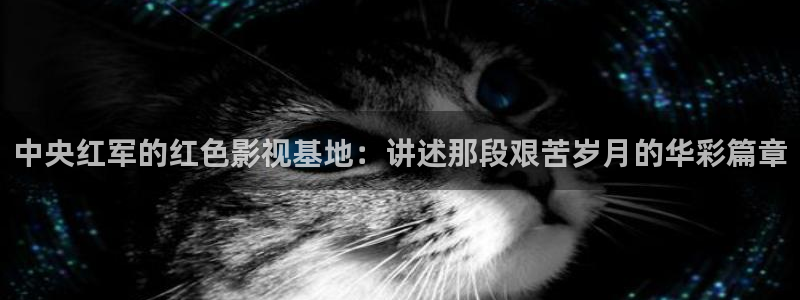 神马影院第九被窝：中央红军的红色影视基地：讲述那段艰苦岁月的华彩篇章